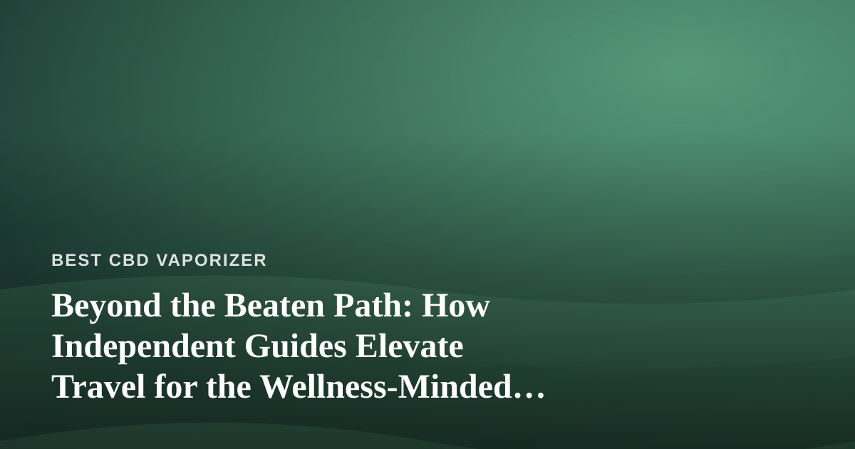 Beyond the Beaten Path: How Independent Guides Elevate Travel for the Wellness-Minded Traveler