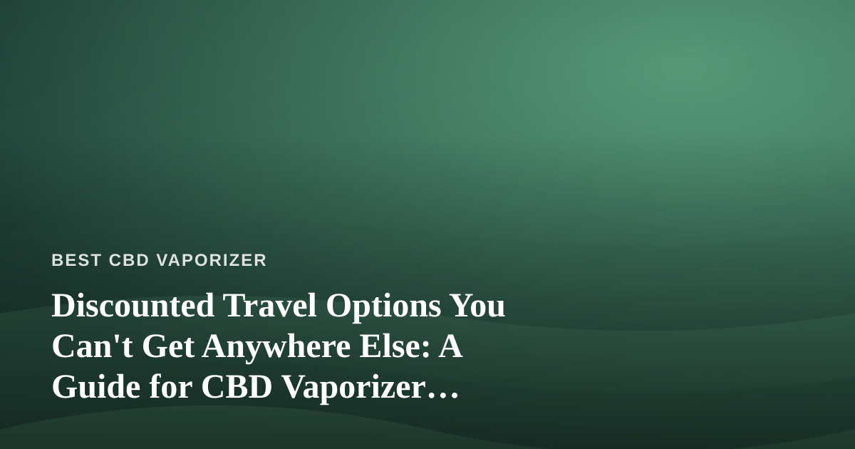 Discounted Travel Options You Can’t Get Anywhere Else: A Guide for CBD Vaporizer Enthusiasts on the Move