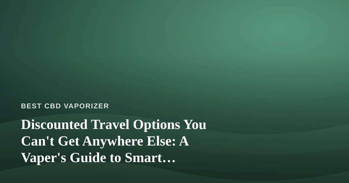 Discounted Travel Options You Can’t Get Anywhere Else: A Vaper’s Guide to Smart Getaways