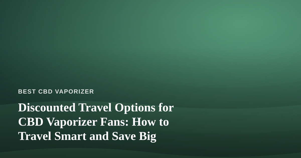 Discounted Travel Options for CBD Vaporizer Fans: How to Travel Smart and Save Big