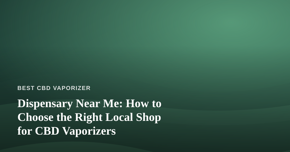 Dispensary Near Me: How to Choose the Right Local Shop for CBD Vaporizers