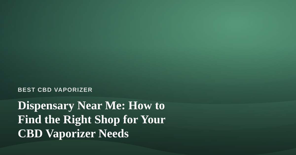 Dispensary Near Me: How to Find the Right Shop for Your CBD Vaporizer Needs