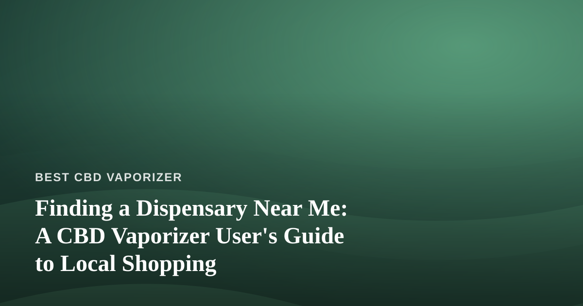 Finding a Dispensary Near Me: A CBD Vaporizer User’s Guide to Local Shopping