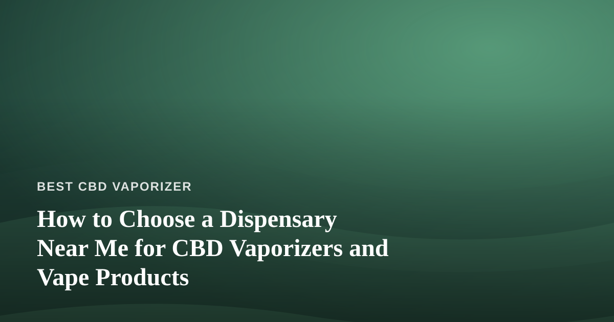 How to Choose a Dispensary Near Me for CBD Vaporizers and Vape Products