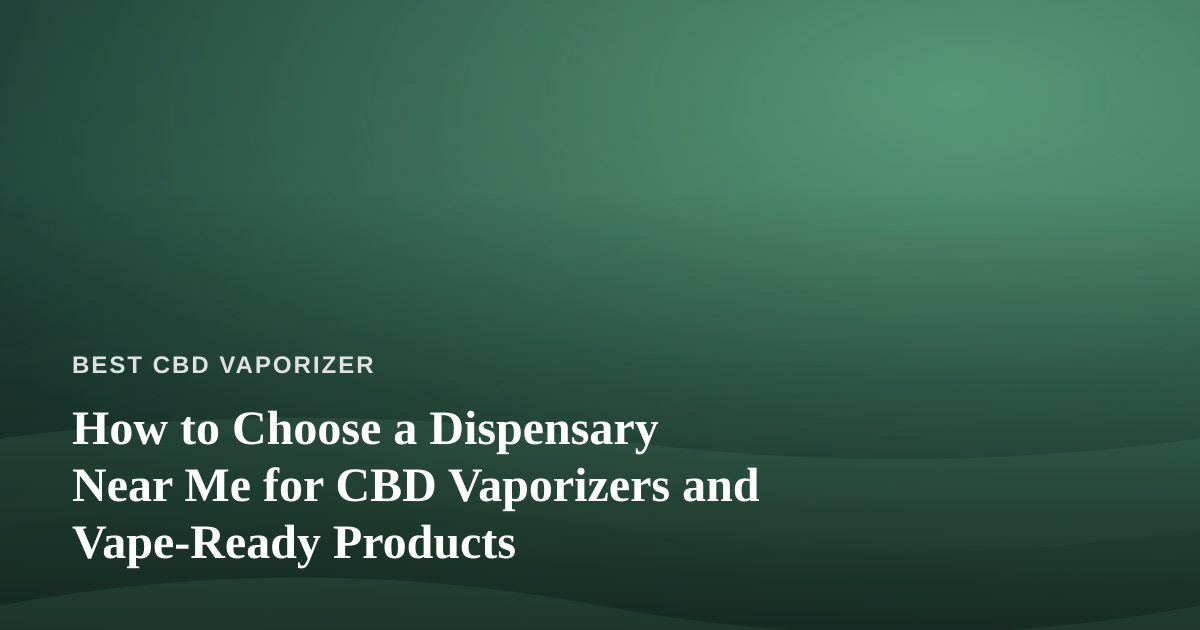 How to Choose a Dispensary Near Me for CBD Vaporizers and Vape-Ready Products