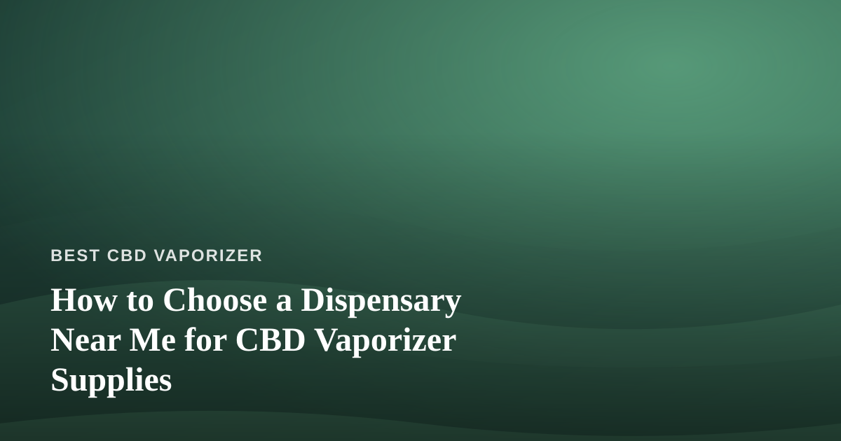 How to Choose a Dispensary Near Me for CBD Vaporizer Supplies
