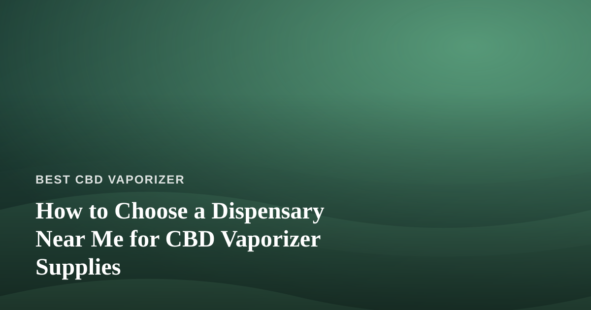How to Choose a Dispensary Near Me for CBD Vaporizer Supplies
