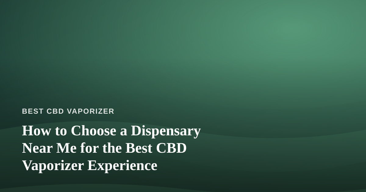 How to Choose a Dispensary Near Me for the Best CBD Vaporizer Experience