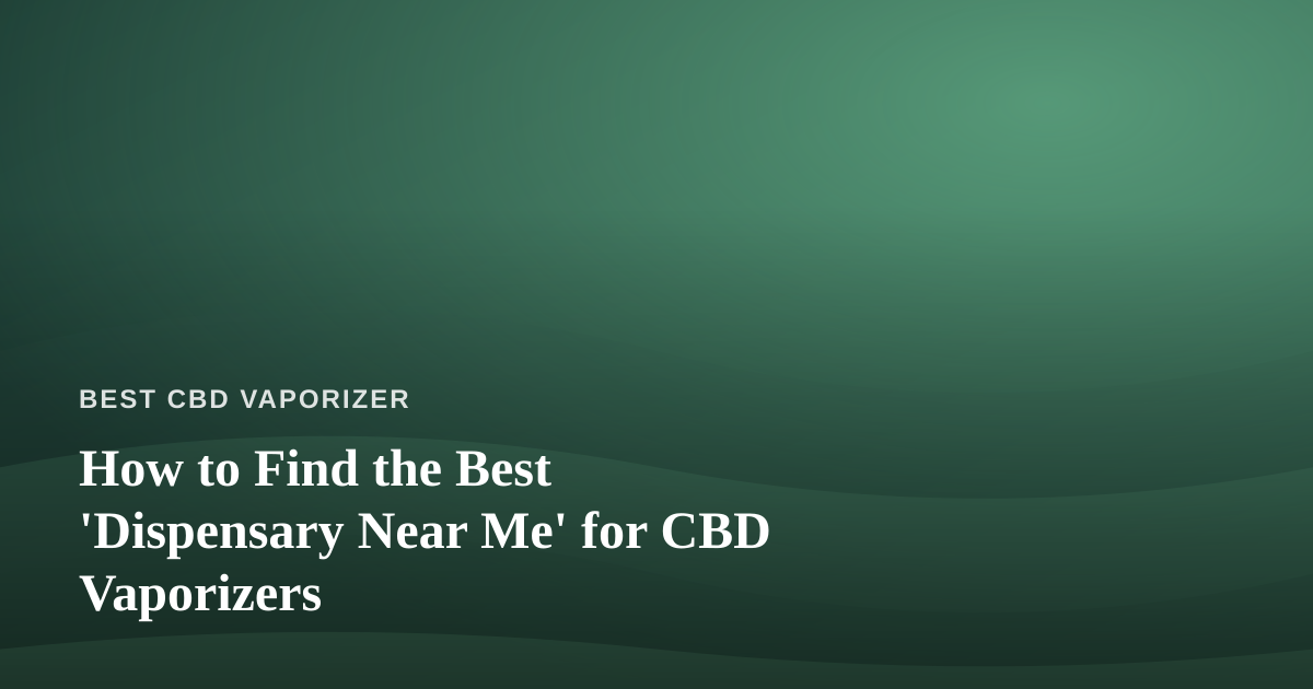 How to Find the Best ‘Dispensary Near Me’ for CBD Vaporizers