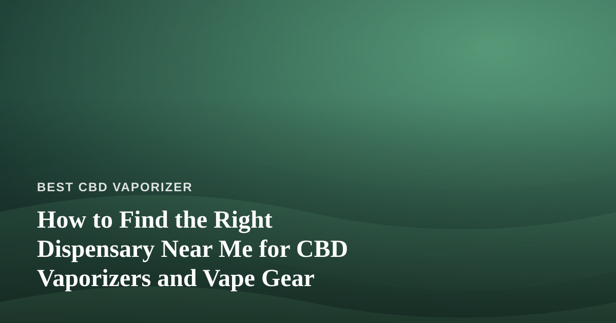 How to Find the Right Dispensary Near Me for CBD Vaporizers and Vape Gear
