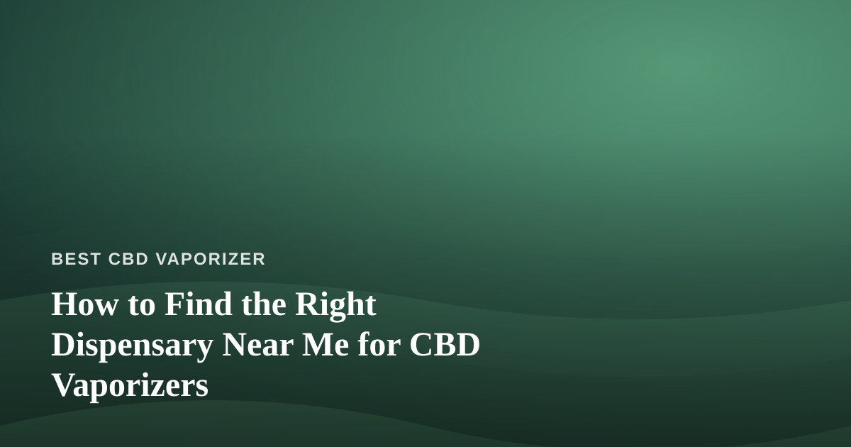 How to Find the Right Dispensary Near Me for CBD Vaporizers