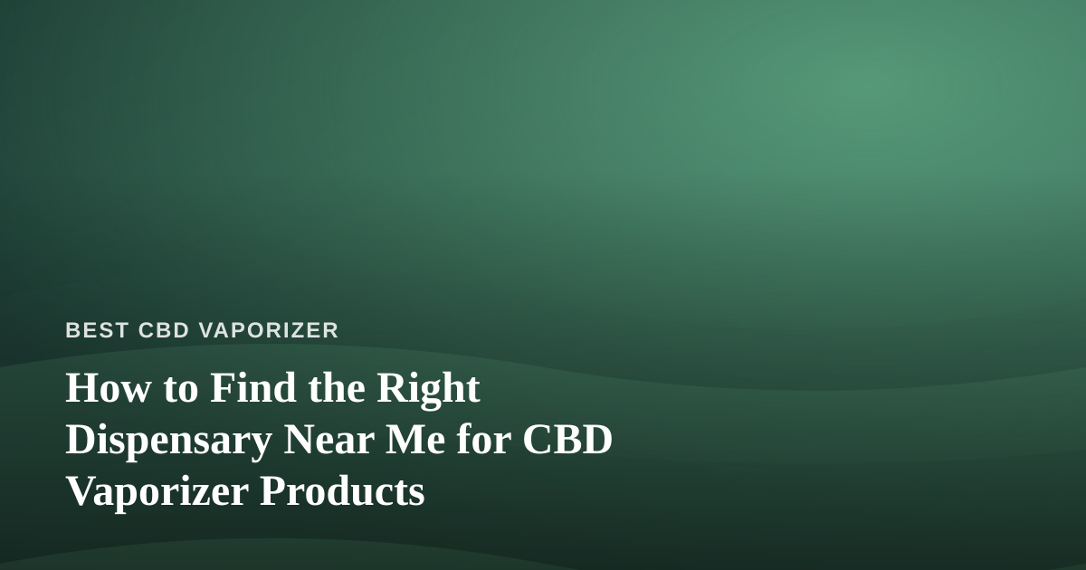 How to Find the Right Dispensary Near Me for CBD Vaporizer Products