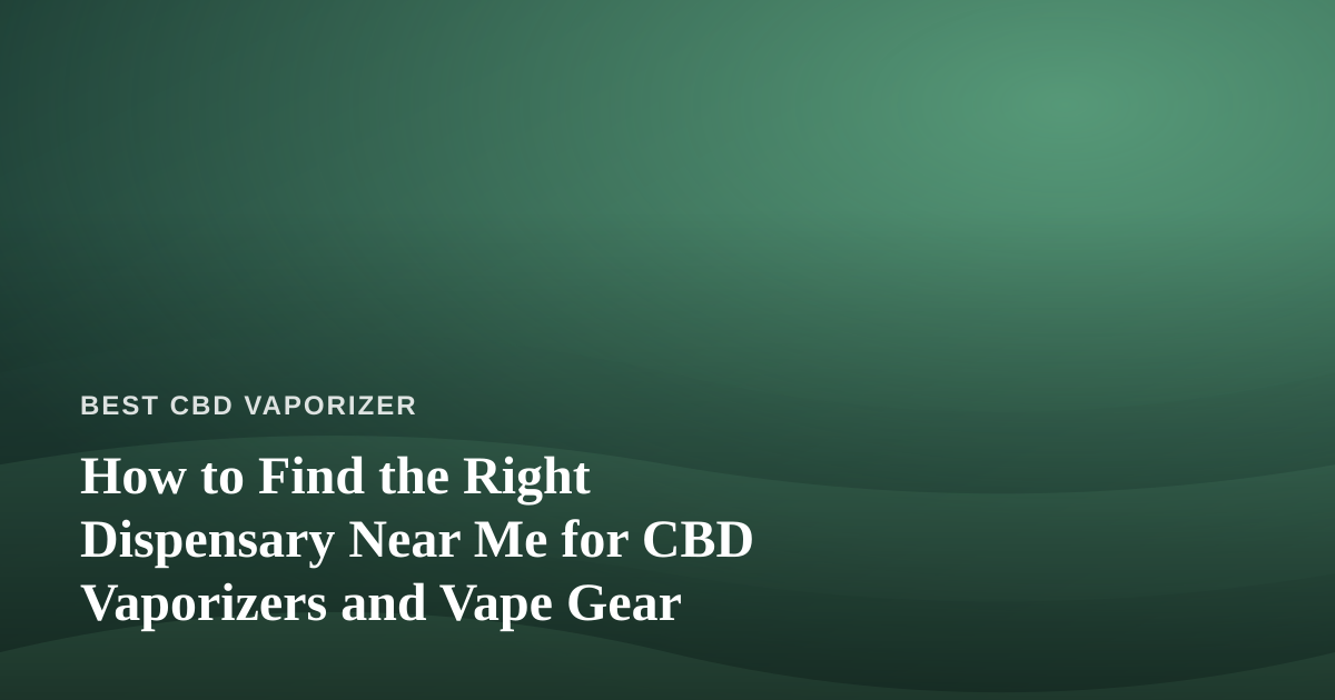 How to Find the Right Dispensary Near Me for CBD Vaporizers and Vape Gear