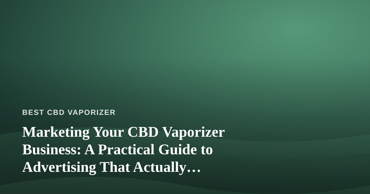 Marketing Your CBD Vaporizer Business: A Practical Guide to Advertising That Actually Works