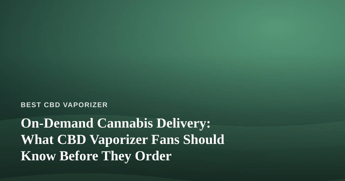 On-Demand Cannabis Delivery: What CBD Vaporizer Fans Should Know Before They Order