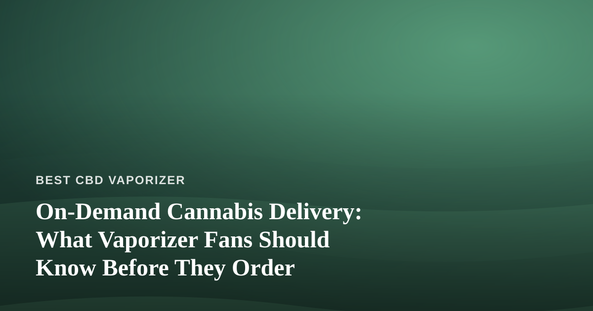 On-Demand Cannabis Delivery: What Vaporizer Fans Should Know Before They Order