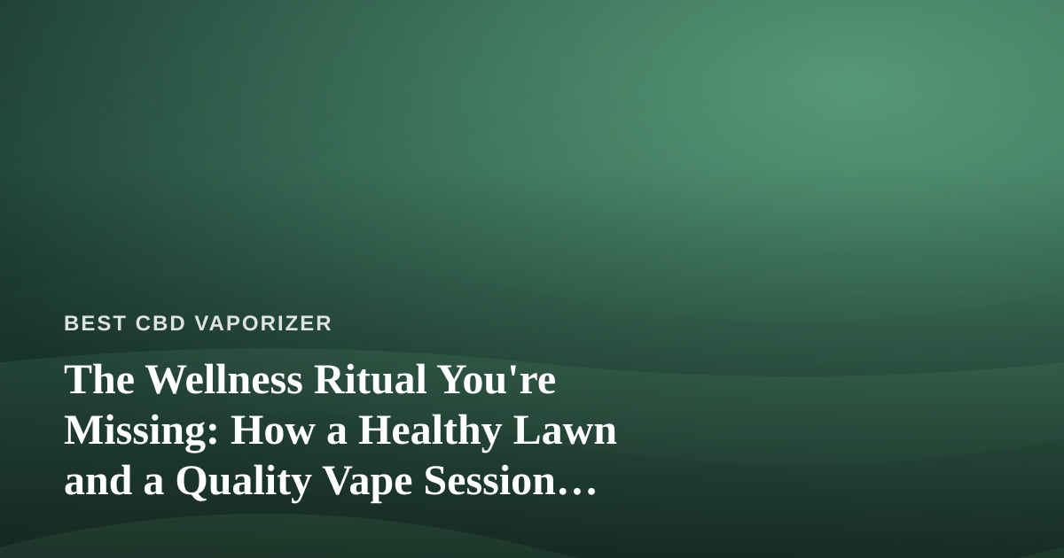 The Wellness Ritual You’re Missing: How a Healthy Lawn and a Quality Vape Session Complement Each Other