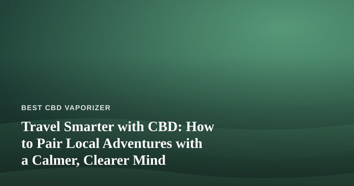 Travel Smarter with CBD: How to Pair Local Adventures with a Calmer, Clearer Mind