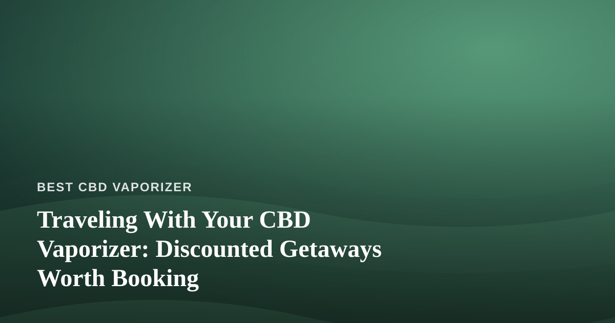 Traveling With Your CBD Vaporizer: Discounted Getaways Worth Booking