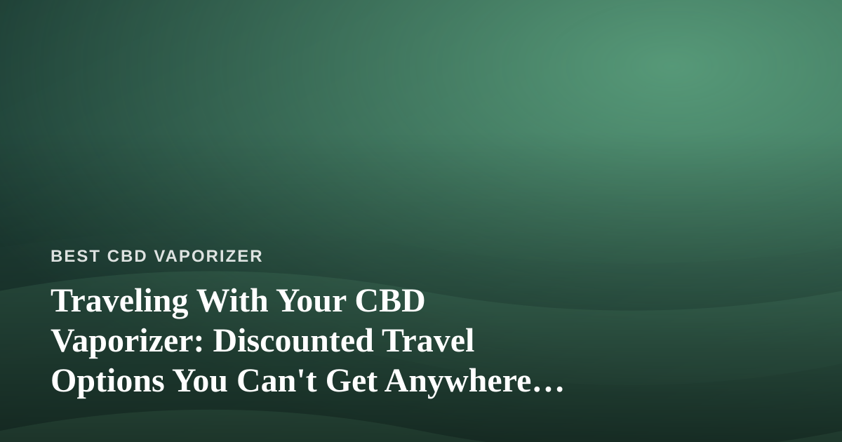 Traveling With Your CBD Vaporizer: Discounted Travel Options You Can’t Get Anywhere Else