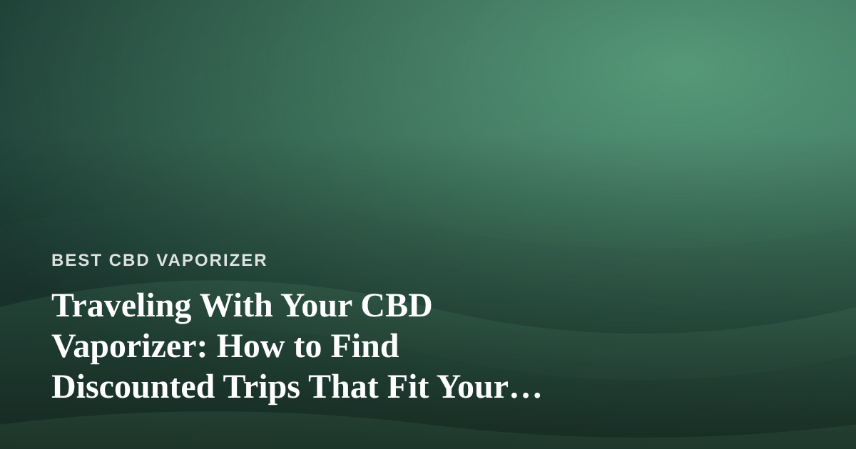 Traveling With Your CBD Vaporizer: How to Find Discounted Trips That Fit Your Wellness Routine