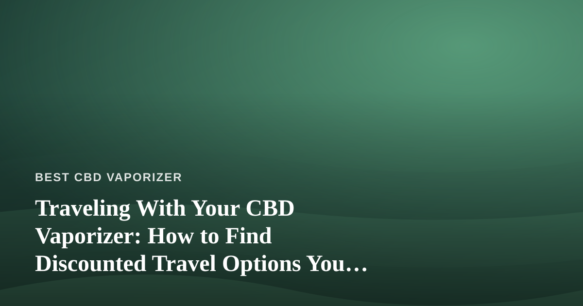Traveling With Your CBD Vaporizer: How to Find Discounted Travel Options You Can’t Get Anywhere Else