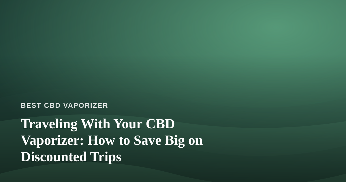 Traveling With Your CBD Vaporizer: How to Save Big on Discounted Trips