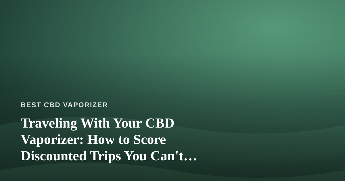 Traveling With Your CBD Vaporizer: How to Score Discounted Trips You Can’t Find Anywhere Else
