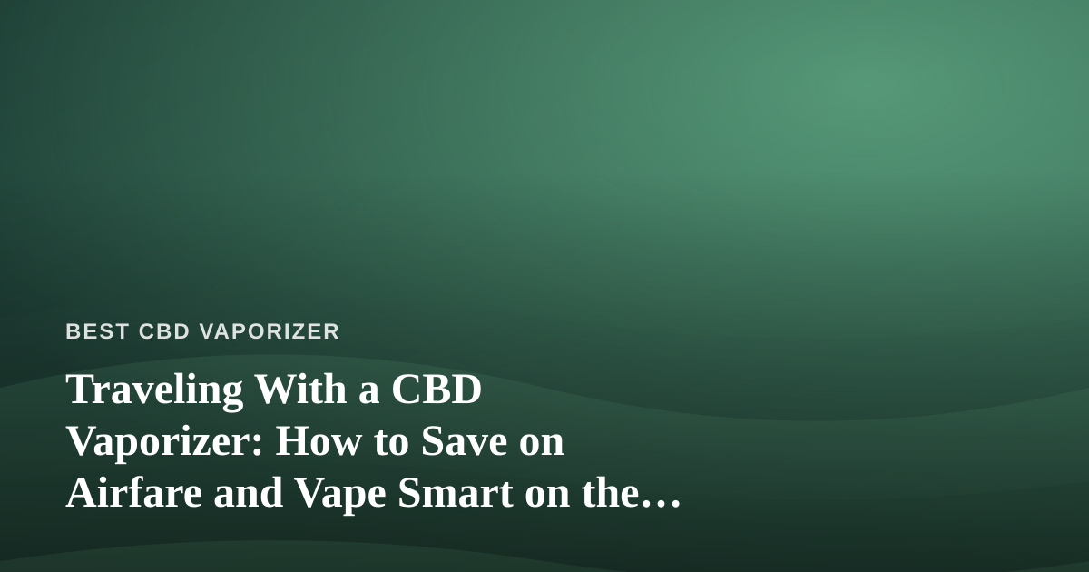 Traveling With a CBD Vaporizer: How to Save on Airfare and Vape Smart on the Road