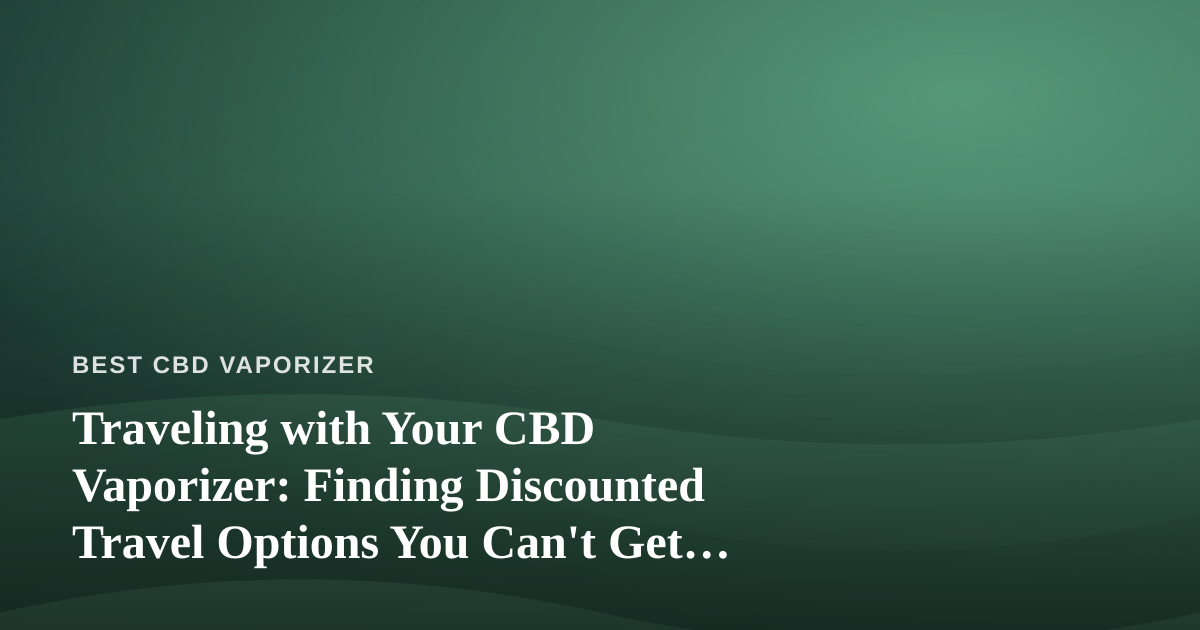 Traveling with Your CBD Vaporizer: Finding Discounted Travel Options You Can’t Get Anywhere Else