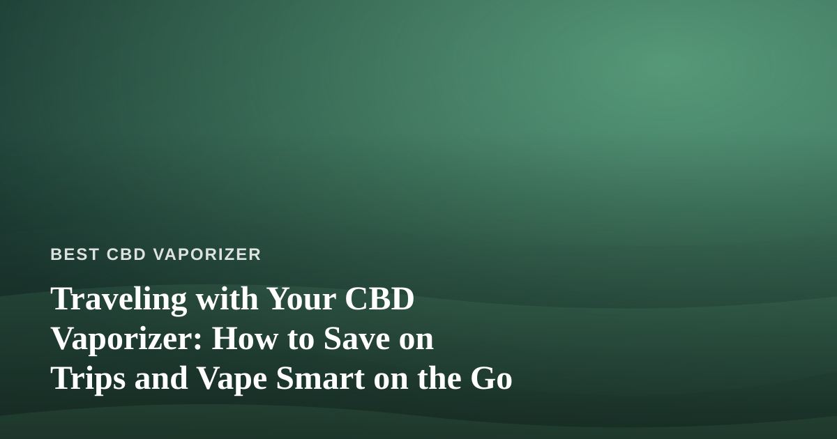 Traveling with Your CBD Vaporizer: How to Save on Trips and Vape Smart on the Go