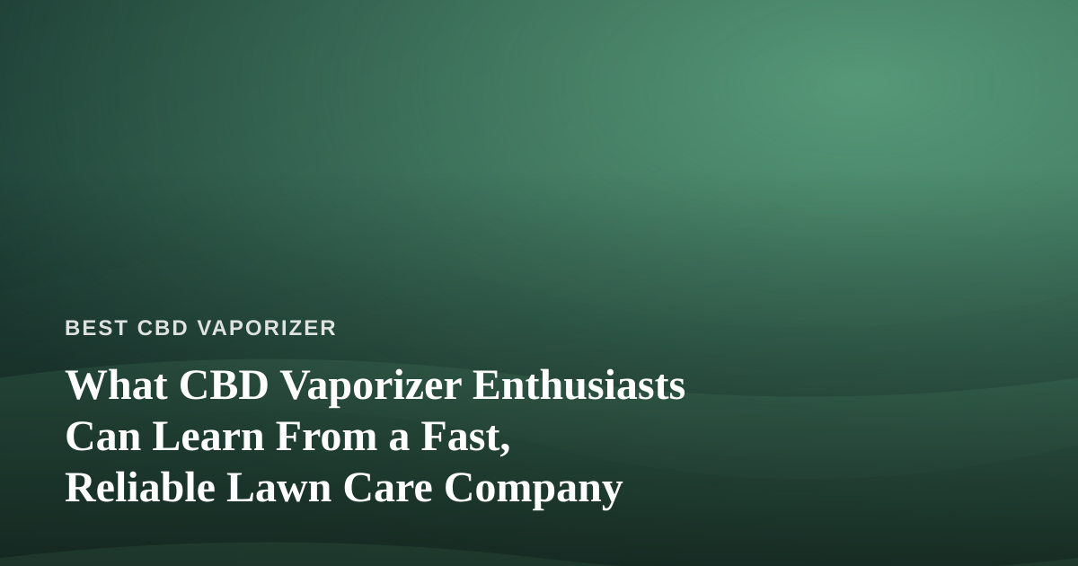 What CBD Vaporizer Enthusiasts Can Learn From a Fast, Reliable Lawn Care Company