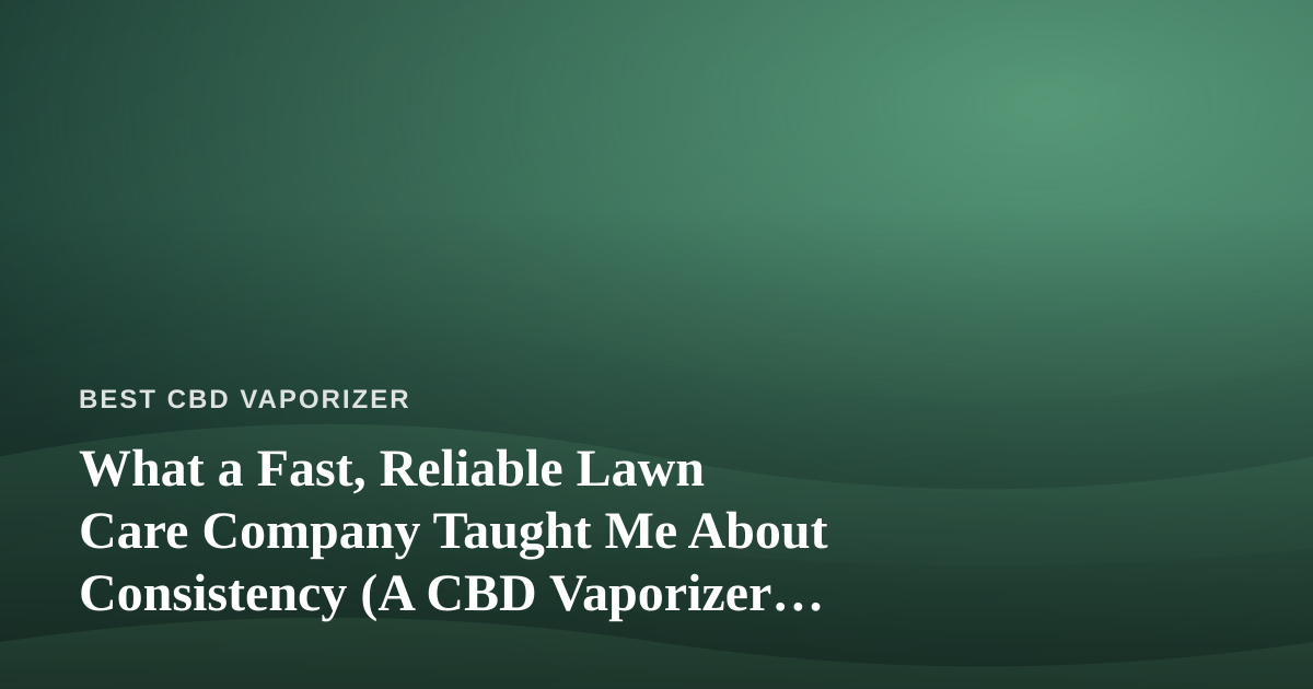 What a Fast, Reliable Lawn Care Company Taught Me About Consistency (A CBD Vaporizer Enthusiast’s Take)