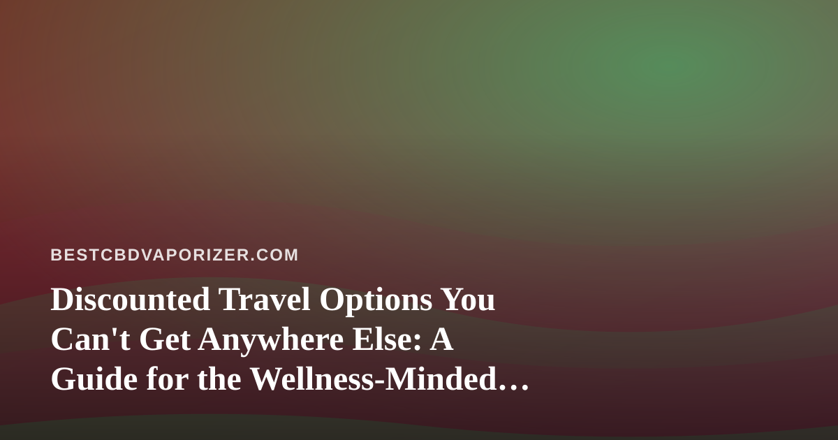 Discounted Travel Options You Can’t Get Anywhere Else: A Guide for the Wellness-Minded Traveler