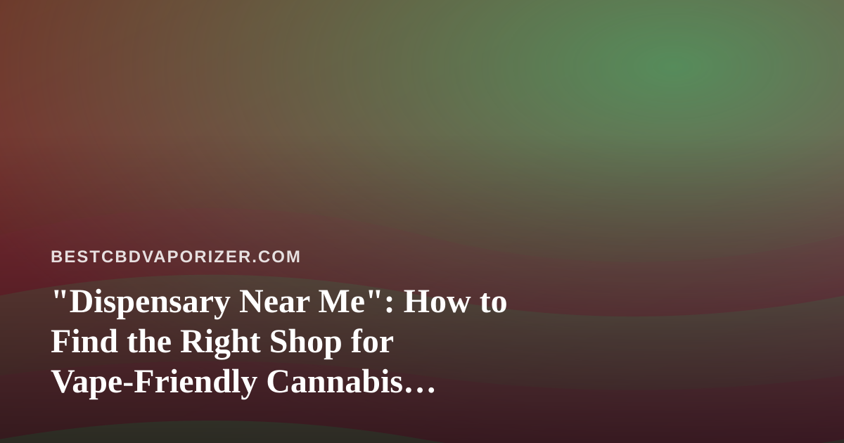 “Dispensary Near Me”: How to Find the Right Shop for Vape-Friendly Cannabis Products