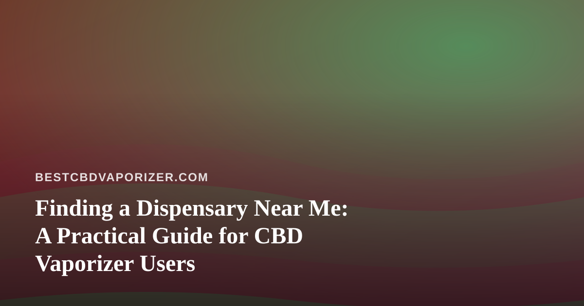 Finding a Dispensary Near Me: A Practical Guide for CBD Vaporizer Users