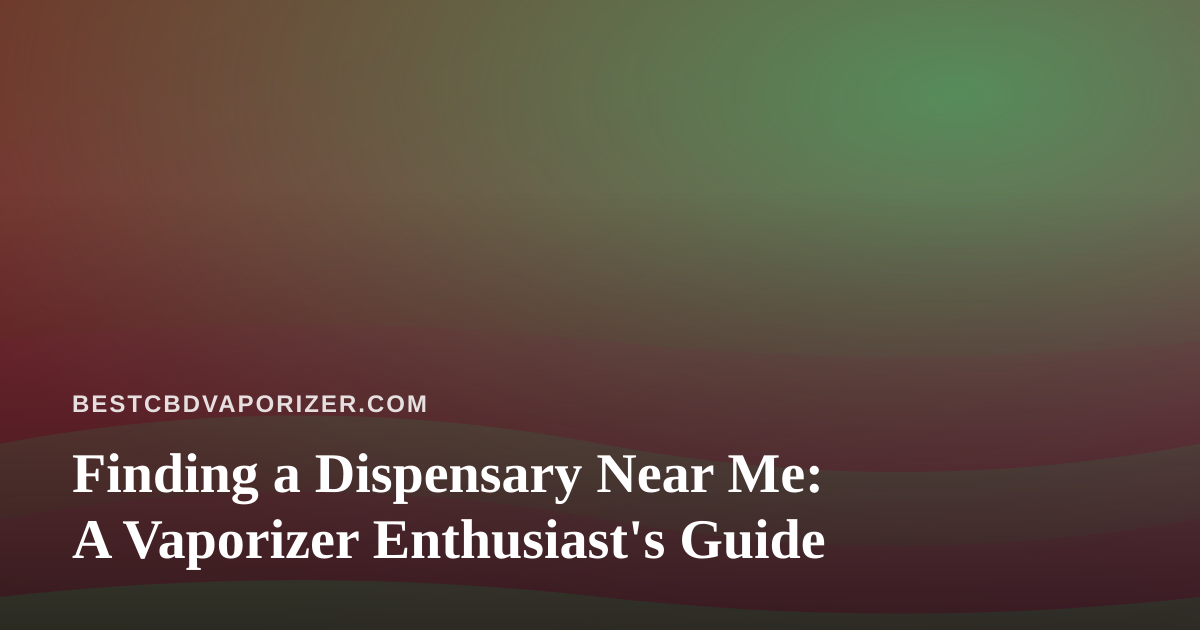 Finding a Dispensary Near Me: A Vaporizer Enthusiast’s Guide