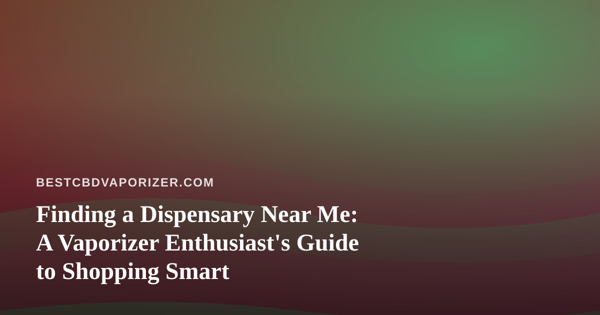 Finding a Dispensary Near Me: A Vaporizer Enthusiast’s Guide to Shopping Smart