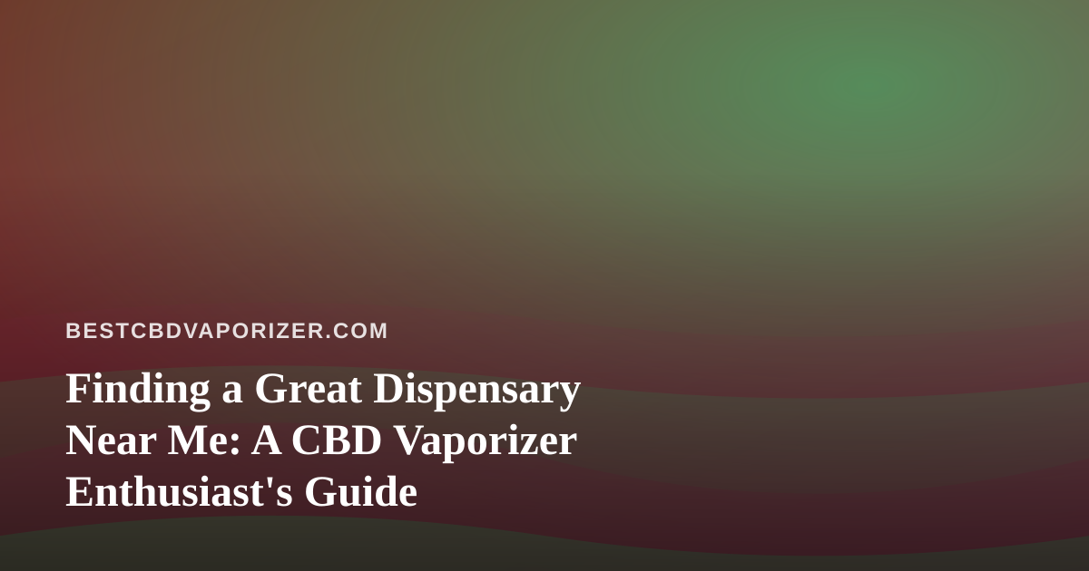 Finding a Great Dispensary Near Me: A CBD Vaporizer Enthusiast’s Guide