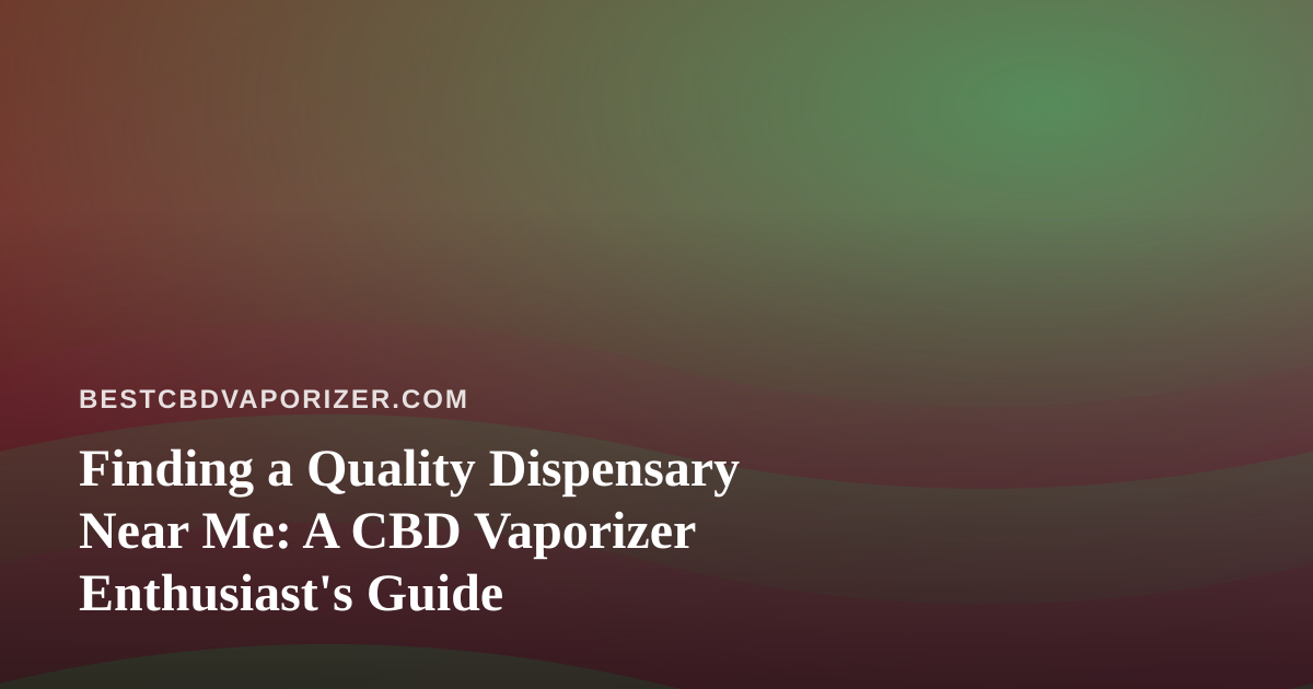 Finding a Quality Dispensary Near Me: A CBD Vaporizer Enthusiast’s Guide