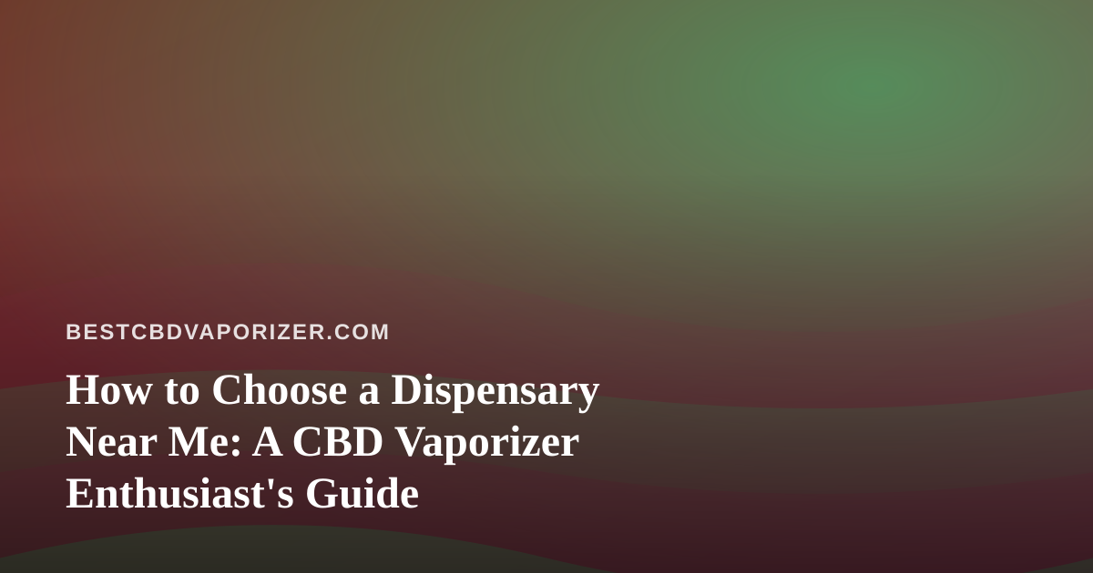 How to Choose a Dispensary Near Me: A CBD Vaporizer Enthusiast’s Guide