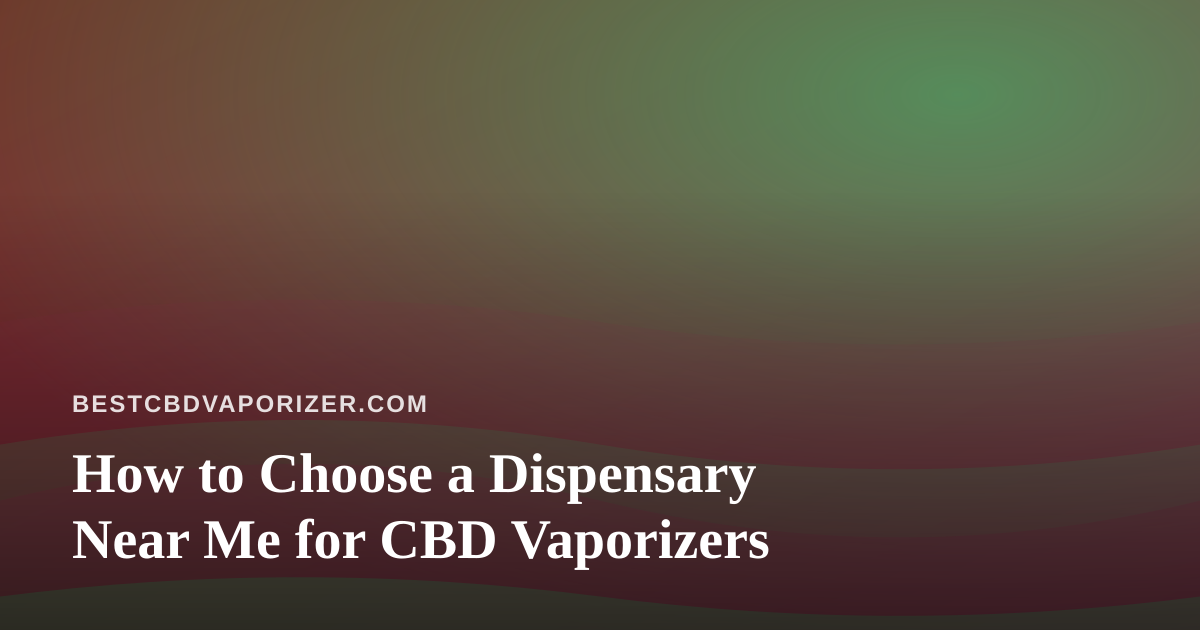How to Choose a Dispensary Near Me for CBD Vaporizers