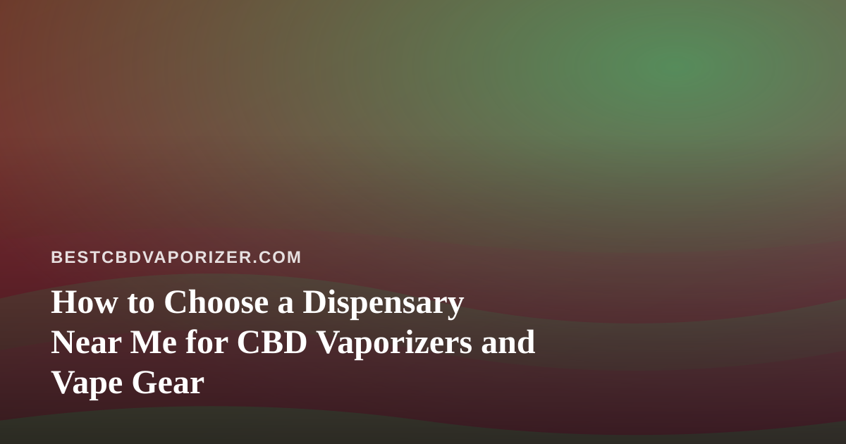 How to Choose a Dispensary Near Me for CBD Vaporizers and Vape Gear