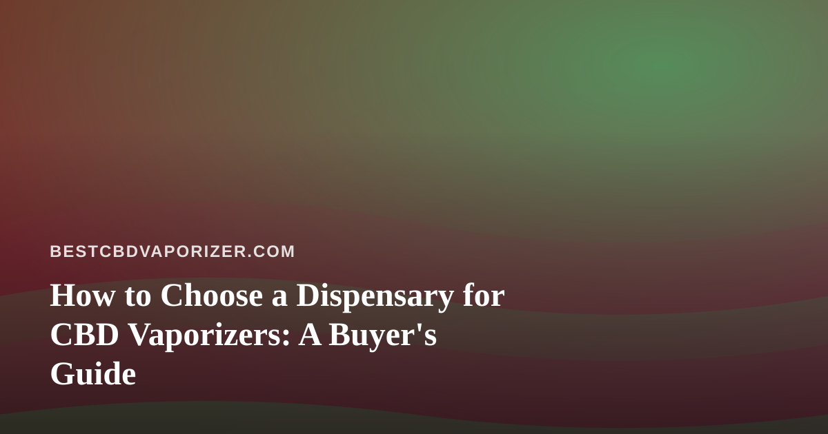 How to Choose a Dispensary for CBD Vaporizers: A Buyer’s Guide