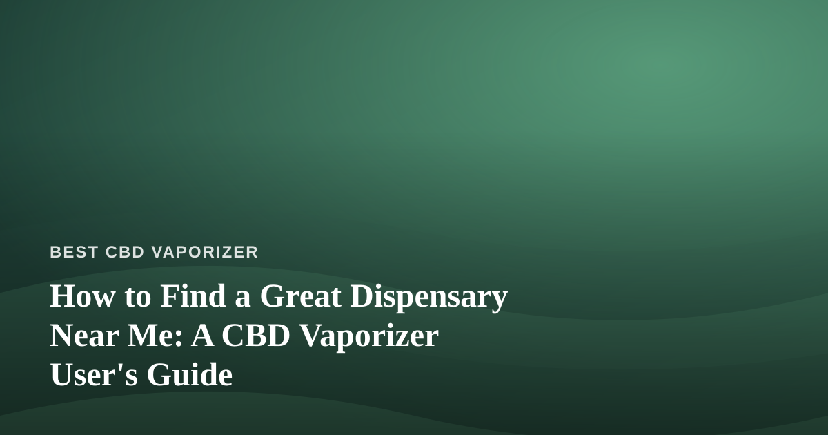 How to Find a Great Dispensary Near Me: A CBD Vaporizer User’s Guide