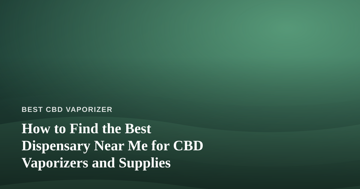 How to Find the Best Dispensary Near Me for CBD Vaporizers and Supplies