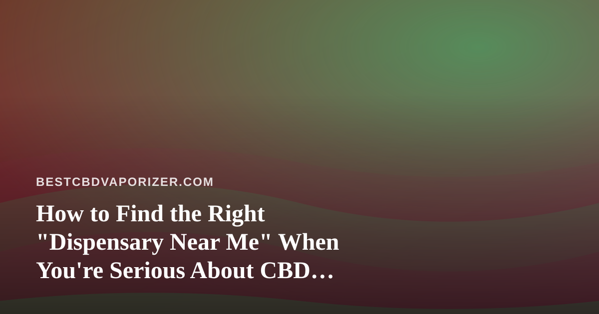 How to Find the Right “Dispensary Near Me” When You’re Serious About CBD Vaporizers