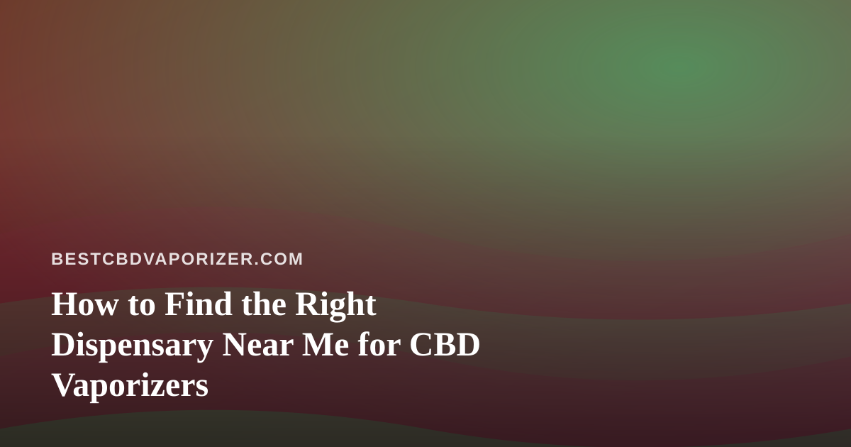 How to Find the Right Dispensary Near Me for CBD Vaporizers