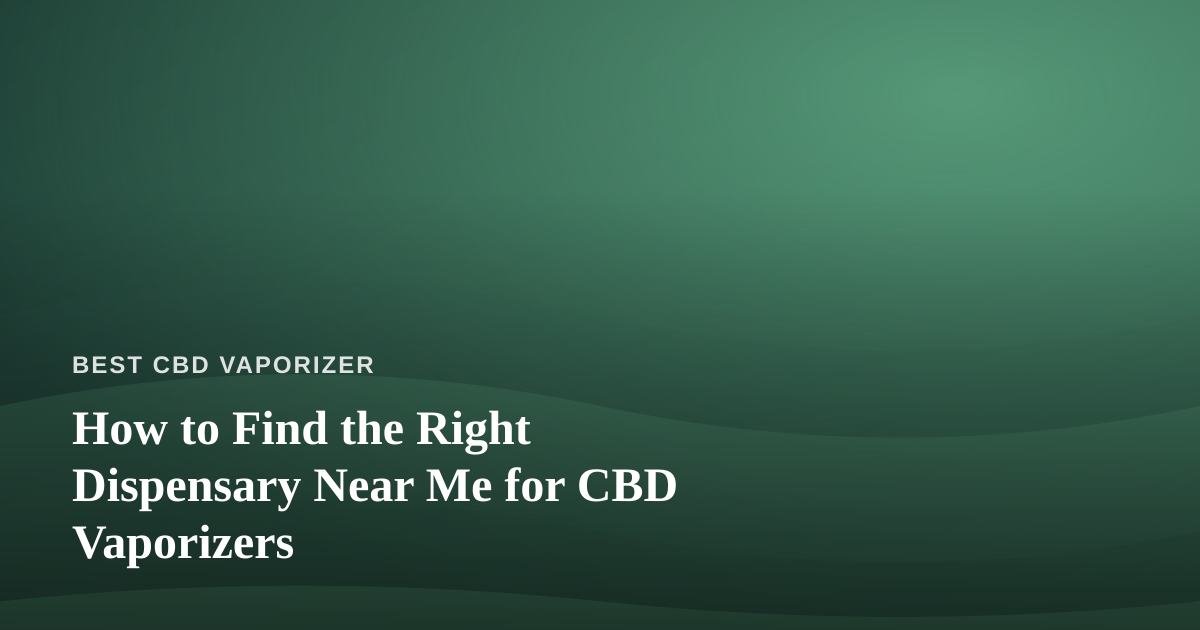 How to Find the Right Dispensary Near Me for CBD Vaporizers