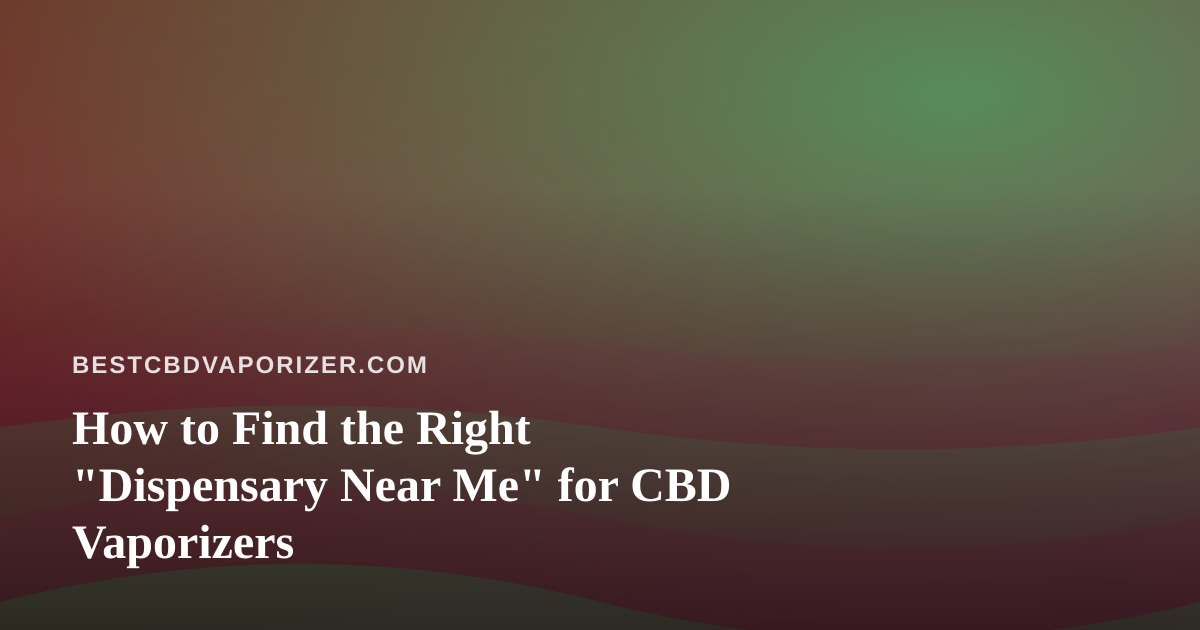How to Find the Right “Dispensary Near Me” for CBD Vaporizers